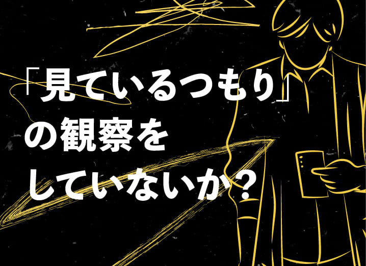 「見ているつもり」の観察をしていないか?