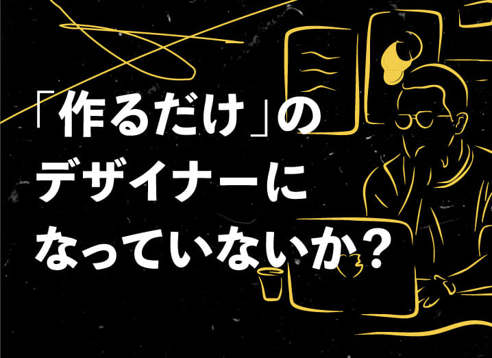 「作るだけ」のデザイナーになっていないか?
