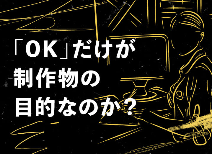 「OK」だけが制作物の目的なのか?