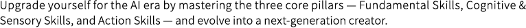 Upgrade yourself for the AI era by mastering the three core pillars — Fundamental Skills, Cognitive & Sensory Skills, and Action Skills — and evolve into a next-generation creator.